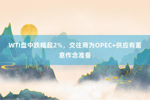 WTI盘中跌幅超2%，交往商为OPEC+供应有蓄意作念准备
