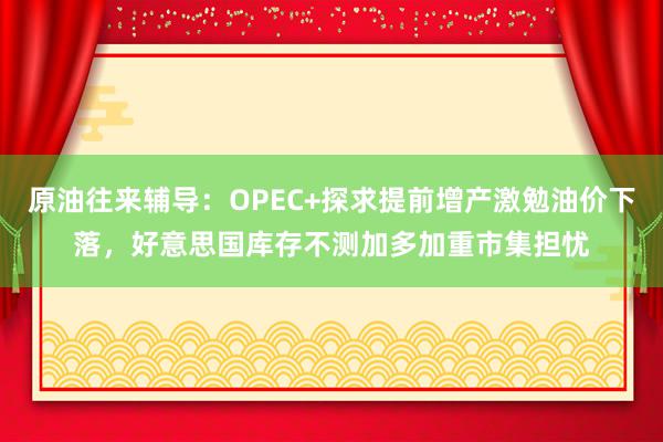 原油往来辅导：OPEC+探求提前增产激勉油价下落，好意思国库存不测加多加重市集担忧